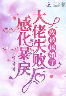 感化暴戾大佬失败后，我被诱婚了小说阅读